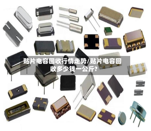贴片电容回收行情走势/贴片电容回收多少钱一公斤?-第3张图片