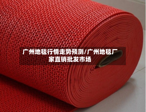 广州地毯行情走势预测/广州地毯厂家直销批发市场-第3张图片