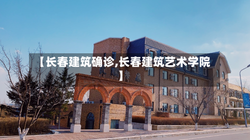 【长春建筑确诊,长春建筑艺术学院】-第2张图片