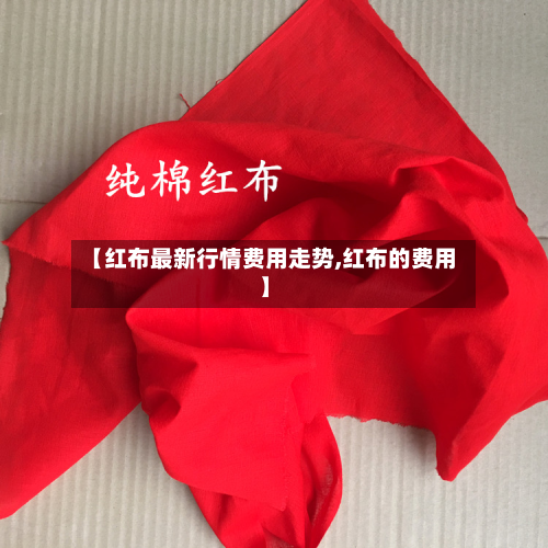 【红布最新行情费用走势,红布的费用】-第2张图片