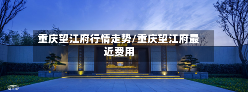 重庆望江府行情走势/重庆望江府最近费用-第2张图片