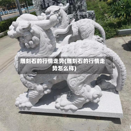 雕刻石的行情走势(雕刻石的行情走势怎么样)