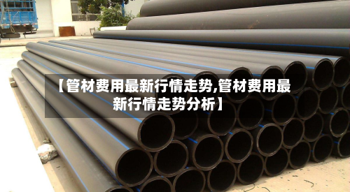 【管材费用最新行情走势,管材费用最新行情走势分析】