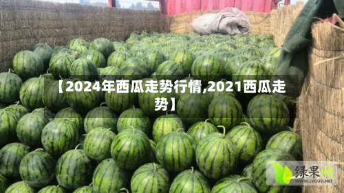 【2024年西瓜走势行情,2021西瓜走势】-第2张图片