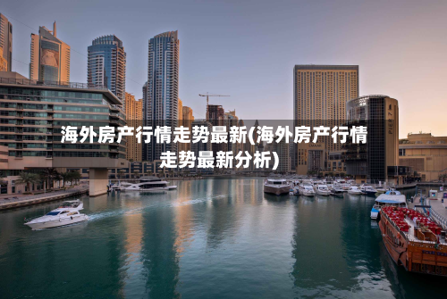 海外房产行情走势最新(海外房产行情走势最新分析)-第2张图片