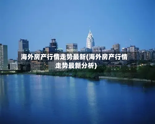 海外房产行情走势最新(海外房产行情走势最新分析)-第3张图片