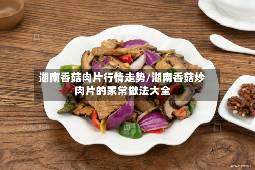 湖南香菇肉片行情走势/湖南香菇炒肉片的家常做法大全