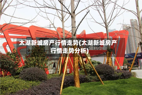 太湖新城房产行情走势(太湖新城房产行情走势分析)