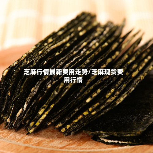 芝麻行情最新费用走势/芝麻现货费用行情-第2张图片