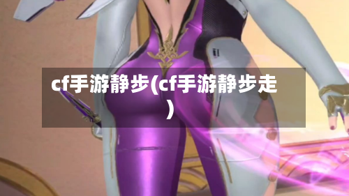 cf手游静步(cf手游静步走)