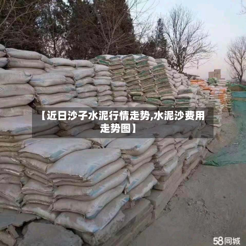 【近日沙子水泥行情走势,水泥沙费用走势图】-第2张图片
