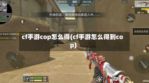cf手游cop怎么得(cf手游怎么得到cop)-第3张图片