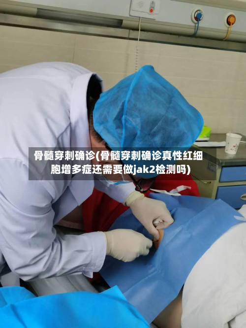 骨髓穿刺确诊(骨髓穿刺确诊真性红细胞增多症还需要做jak2检测吗)-第2张图片
