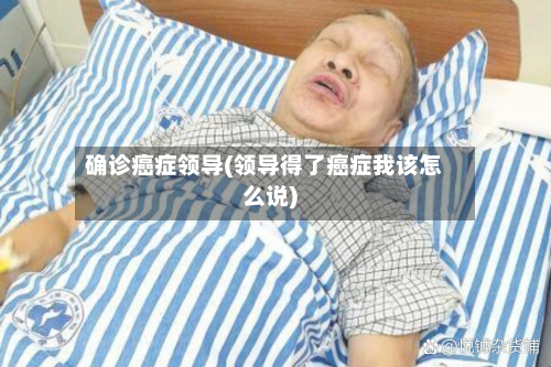确诊癌症领导(领导得了癌症我该怎么说)