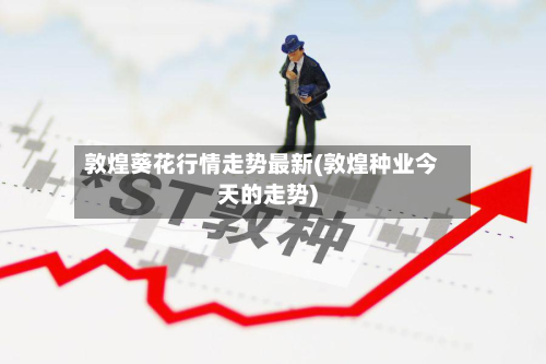 敦煌葵花行情走势最新(敦煌种业今天的走势)-第2张图片