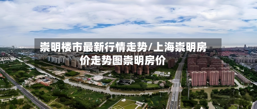崇明楼市最新行情走势/上海崇明房价走势图崇明房价-第2张图片