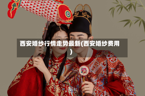 西安婚纱行情走势最新(西安婚纱费用)