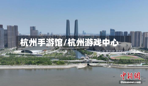 杭州手游馆/杭州游戏中心-第2张图片