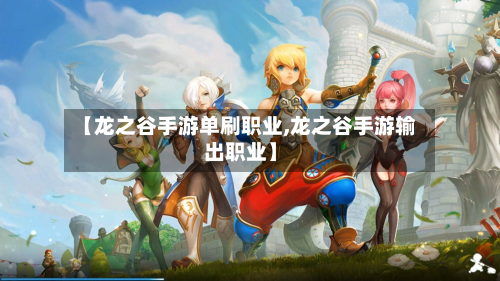 【龙之谷手游单刷职业,龙之谷手游输出职业】