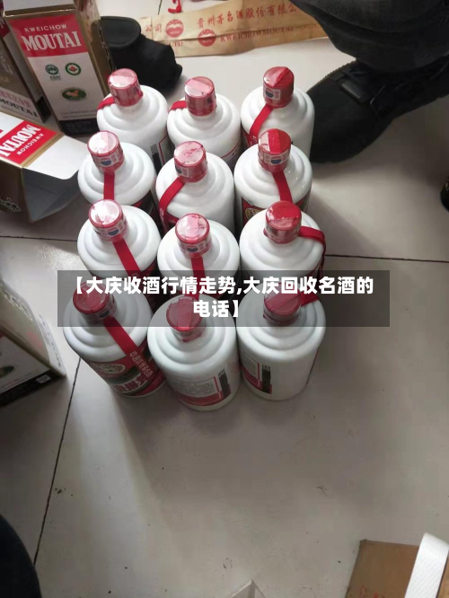 【大庆收酒行情走势,大庆回收名酒的电话】-第2张图片