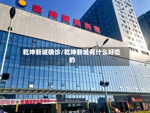 乾坤新城确诊/乾坤新城有什么好吃的-第2张图片