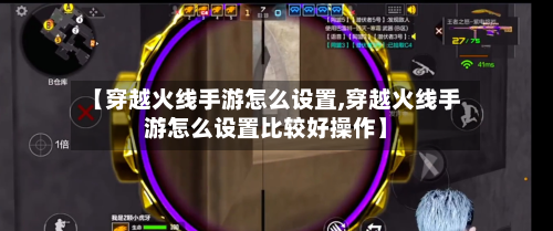 【穿越火线手游怎么设置,穿越火线手游怎么设置比较好操作】-第2张图片