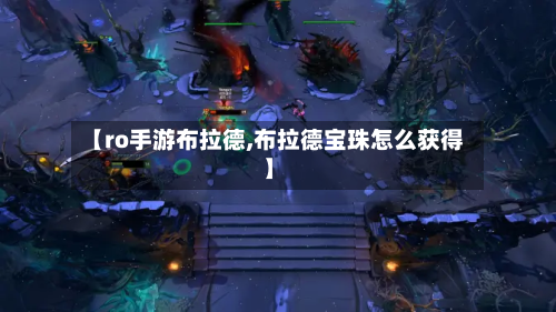 【ro手游布拉德,布拉德宝珠怎么获得】-第3张图片