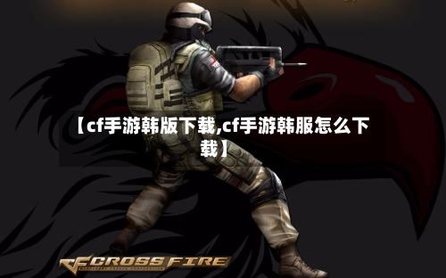 【cf手游韩版下载,cf手游韩服怎么下载】-第3张图片