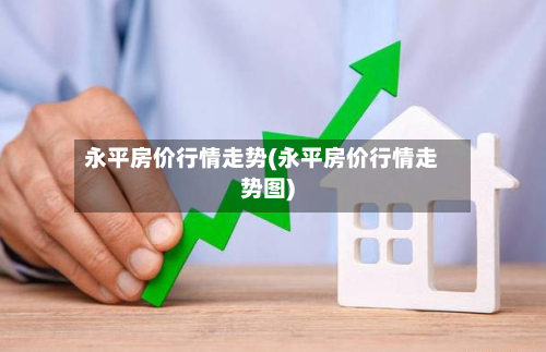永平房价行情走势(永平房价行情走势图)-第3张图片