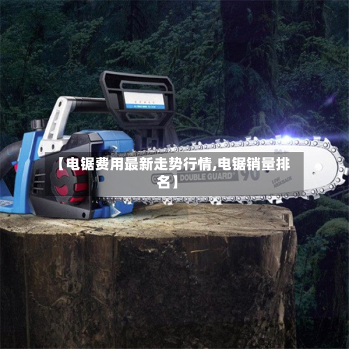 【电锯费用最新走势行情,电锯销量排名】