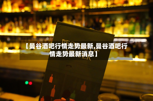 【曼谷酒吧行情走势最新,曼谷酒吧行情走势最新消息】