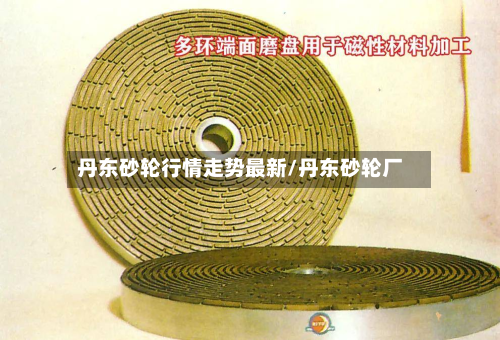 丹东砂轮行情走势最新/丹东砂轮厂