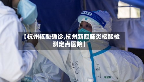【杭州核酸确诊,杭州新冠肺炎核酸检测定点医院】