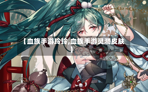 【血族手游玲玲,血族手游灵漪皮肤】-第2张图片