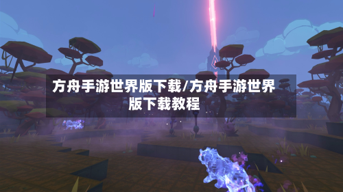 方舟手游世界版下载/方舟手游世界版下载教程