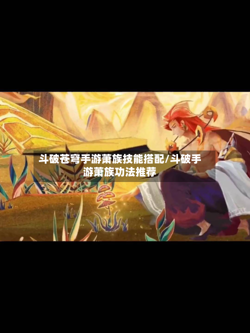 斗破苍穹手游萧族技能搭配/斗破手游萧族功法推荐-第2张图片