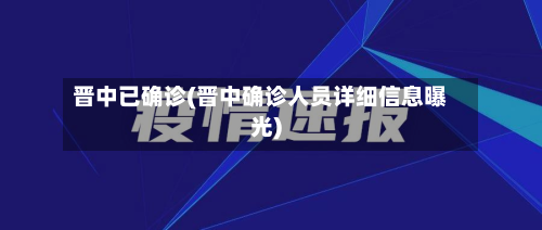 晋中已确诊(晋中确诊人员详细信息曝光)