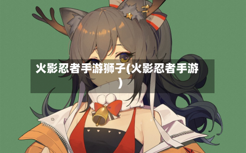 火影忍者手游狮子(火影忍者手游)
