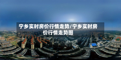 宁乡实时房价行情走势/宁乡实时房价行情走势图