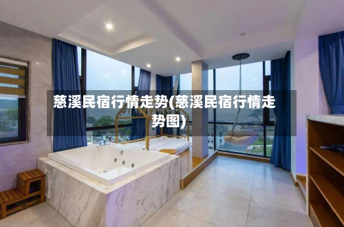 慈溪民宿行情走势(慈溪民宿行情走势图)-第2张图片