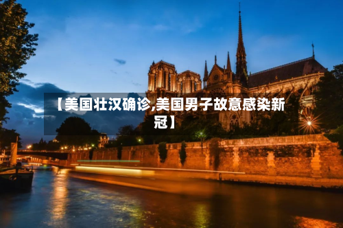 【美国壮汉确诊,美国男子故意感染新冠】