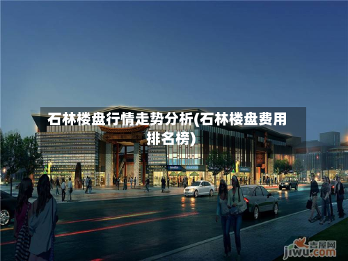 石林楼盘行情走势分析(石林楼盘费用排名榜)-第3张图片