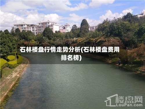 石林楼盘行情走势分析(石林楼盘费用排名榜)-第2张图片
