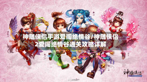 神雕侠侣手游爱闯绝情谷/神雕侠侣2爱闯绝情谷通关攻略详解