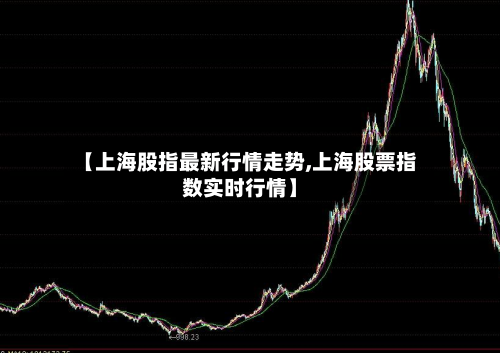【上海股指最新行情走势,上海股票指数实时行情】