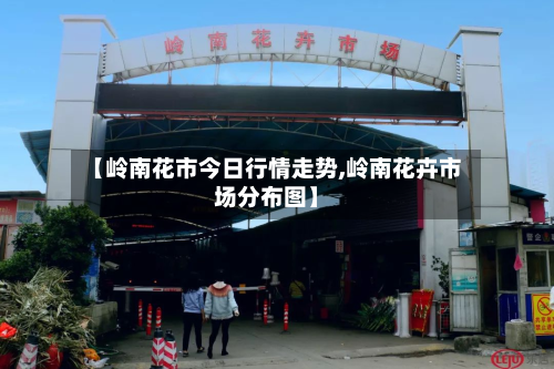 【岭南花市今日行情走势,岭南花卉市场分布图】