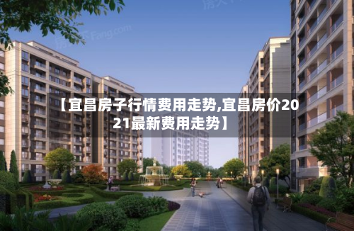 【宜昌房子行情费用走势,宜昌房价2021最新费用走势】