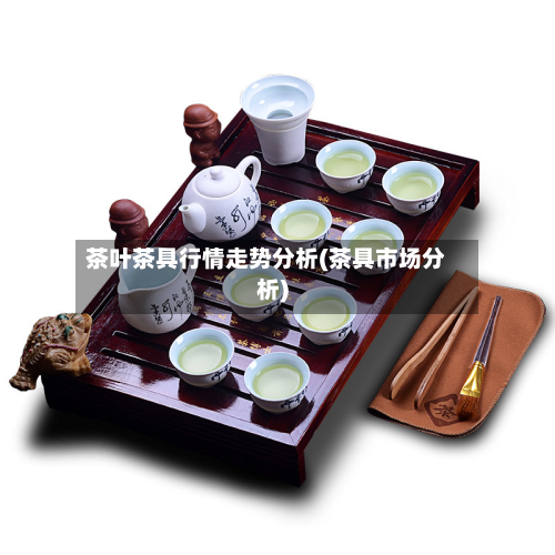 茶叶茶具行情走势分析(茶具市场分析)