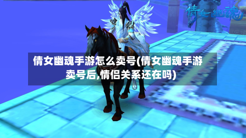 倩女幽魂手游怎么卖号(倩女幽魂手游卖号后,情侣关系还在吗)