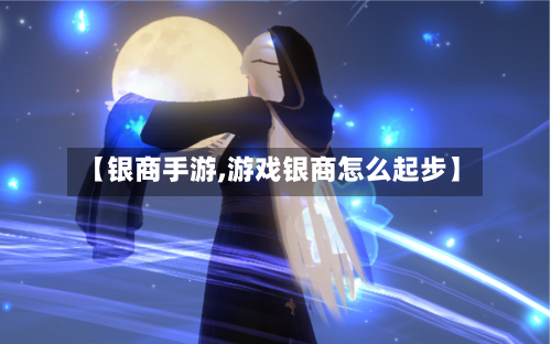 【银商手游,游戏银商怎么起步】